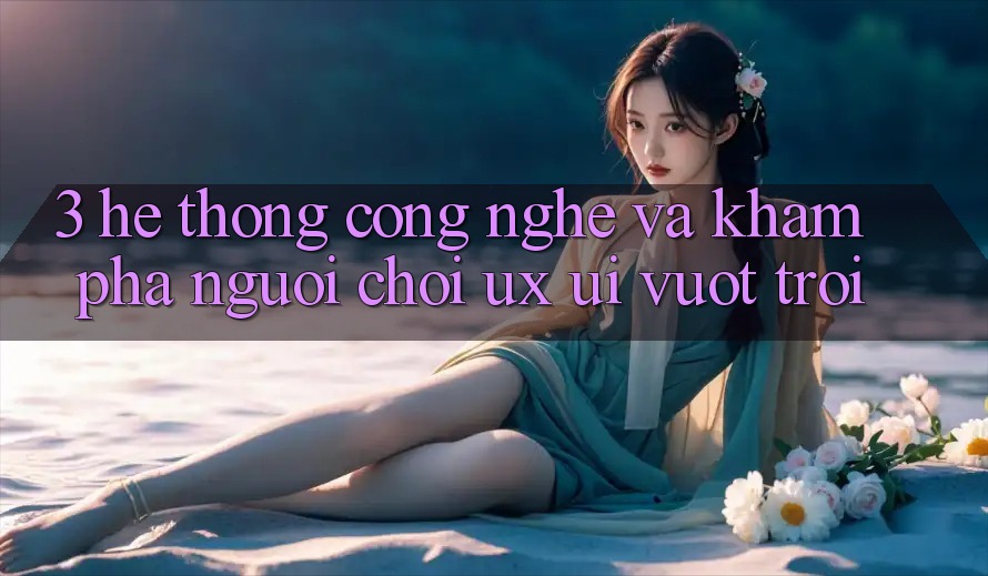 3. Hệ thống công nghệ và Khám phá người chơi (UX/UI) vượt trội 3. Hệ thống công nghệ và Khám phá người chơi (UX/UI) vượt trội