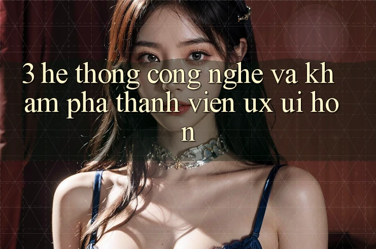 3. Hệ thống công nghệ và Khám phá thành viên (UX/UI) hơn 3. Hệ thống công nghệ và Khám phá thành viên (UX/UI) hơn