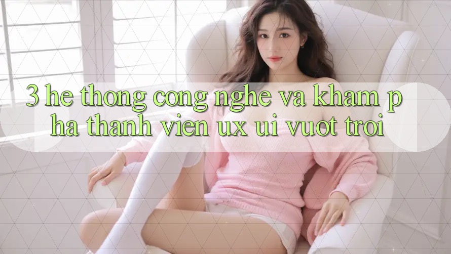 3. Hệ thống công nghệ và Khám phá thành viên (UX/UI) vượt trội 3. Hệ thống công nghệ và Khám phá thành viên (UX/UI) vượt trội