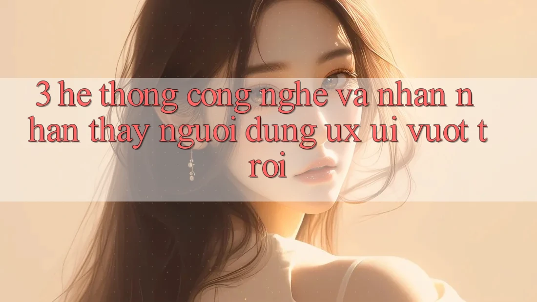 3. Hệ thống công nghệ và Nhận nhận thấy người dùng (UX/UI) vượt trội