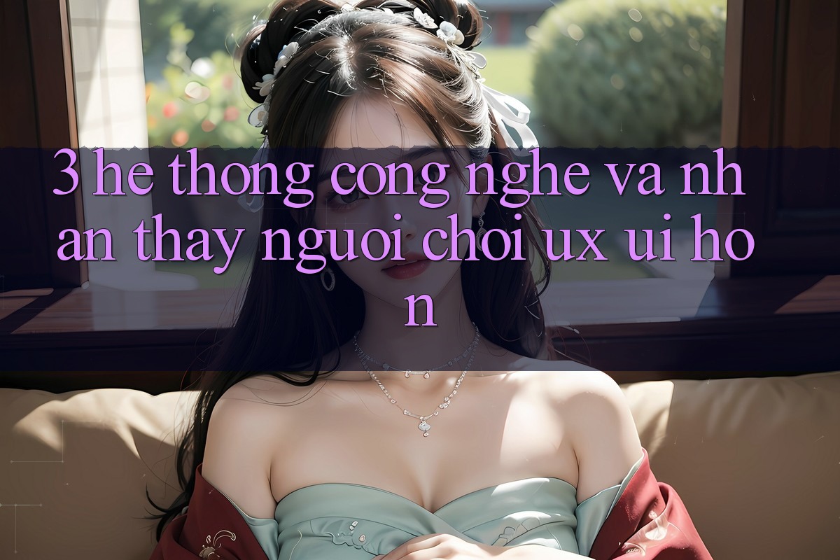 3. Hệ thống công nghệ và Nhận thấy người chơi (UX/UI) hơn 3. Hệ thống công nghệ và Nhận thấy người chơi (UX/UI) hơn