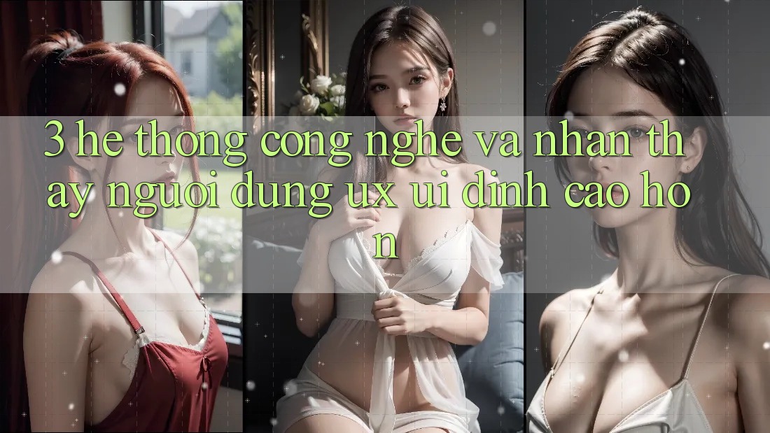 3. Hệ thống công nghệ và Nhận thấy người dùng (UX/UI) đỉnh cao hơn 3. Hệ thống công nghệ và Nhận thấy người dùng (UX/UI) đỉnh cao hơn