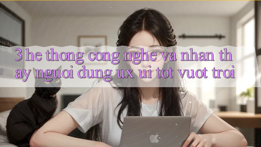 3. Hệ thống công nghệ và Nhận thấy người dùng (UX/UI) tốt vượt trội 3. Hệ thống công nghệ và Nhận thấy người dùng (UX/UI) tốt vượt trội