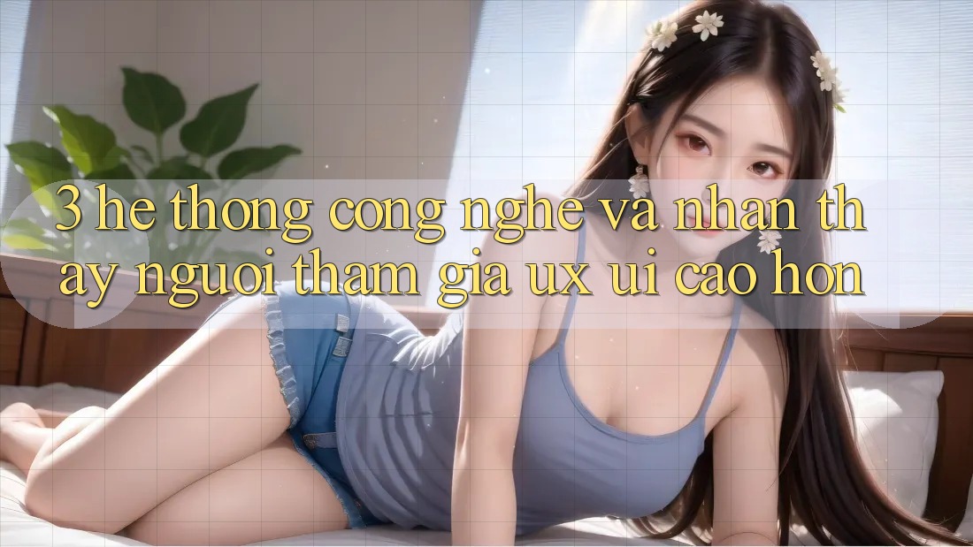 3. Hệ thống công nghệ và Nhận thấy người tham gia (UX/UI) cao hơn