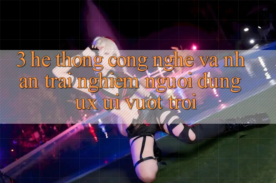 3. Hệ thống công nghệ và Nhận trải nghiệm người dùng (UX/UI) vượt trội 3. Hệ thống công nghệ và Nhận trải nghiệm người dùng (UX/UI) vượt trội