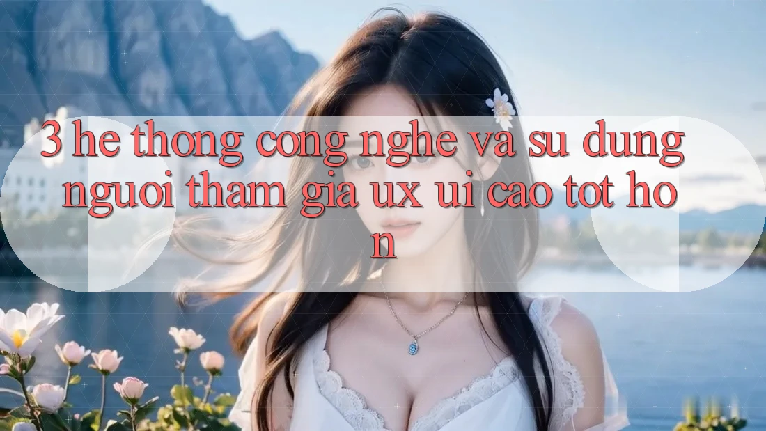 3. Hệ thống công nghệ và Sử dụng người tham gia (UX/UI) cao tốt hơn 3. Hệ thống công nghệ và Sử dụng người tham gia (UX/UI) cao tốt hơn