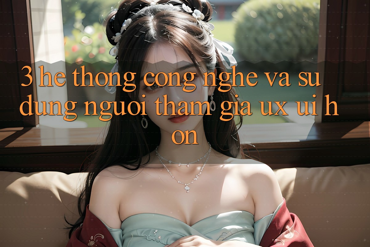 3. Hệ thống công nghệ và Sử dụng người tham gia (UX/UI) hơn 3. Hệ thống công nghệ và Sử dụng người tham gia (UX/UI) hơn