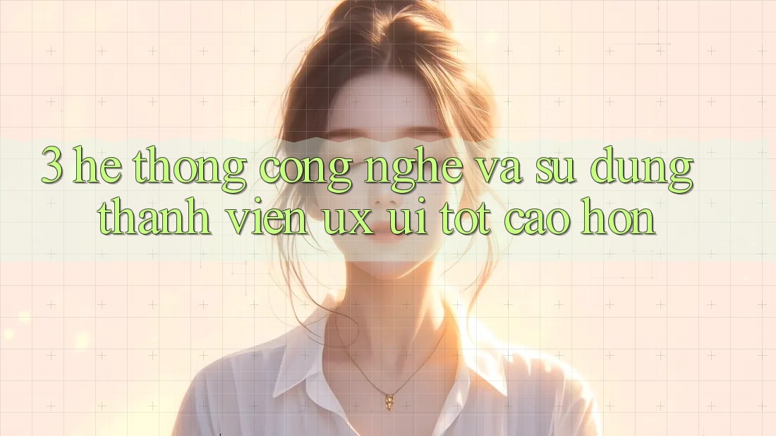 3. Hệ thống công nghệ và Sử dụng thành viên (UX/UI) tốt cao hơn 3. Hệ thống công nghệ và Sử dụng thành viên (UX/UI) tốt cao hơn