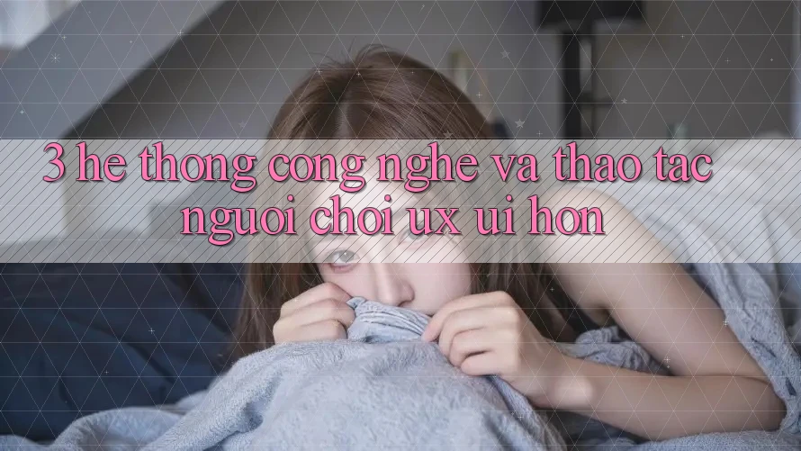 3. Hệ thống công nghệ và Thao tác người chơi (UX/UI) hơn 3. Hệ thống công nghệ và Thao tác người chơi (UX/UI) hơn