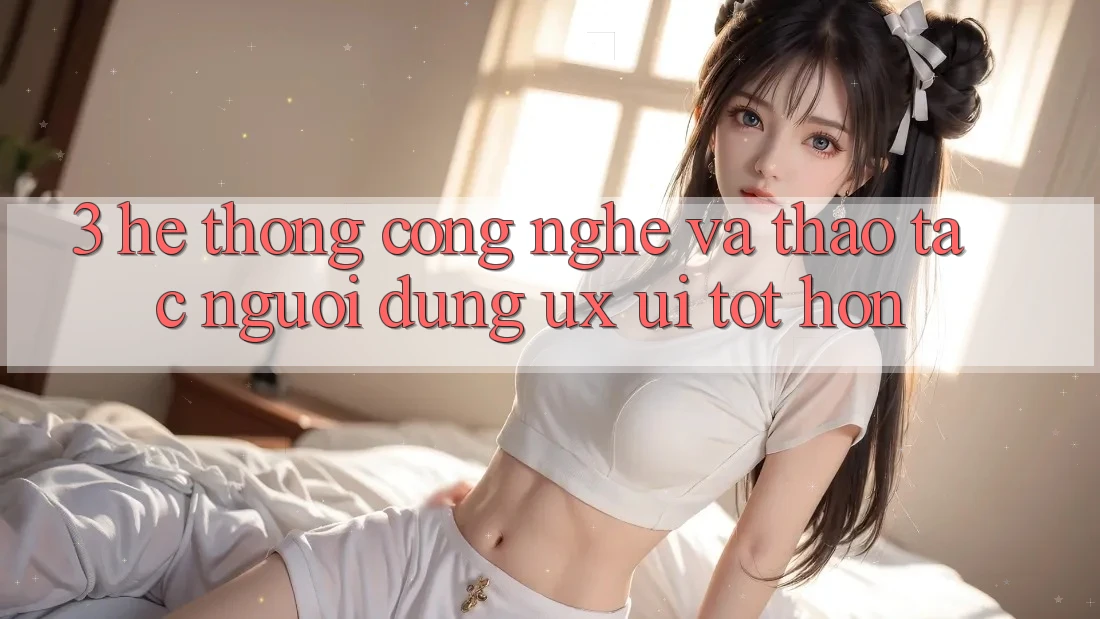 3. Hệ thống công nghệ và Thao tác người dùng (UX/UI) tốt hơn 3. Hệ thống công nghệ và Thao tác người dùng (UX/UI) tốt hơn