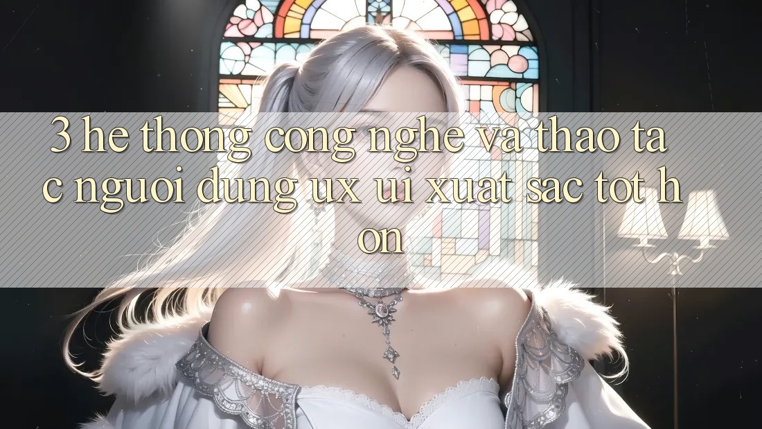 3. Hệ thống công nghệ và Thao tác người dùng (UX/UI) xuất sắc tốt hơn 3. Hệ thống công nghệ và Thao tác người dùng (UX/UI) xuất sắc tốt hơn