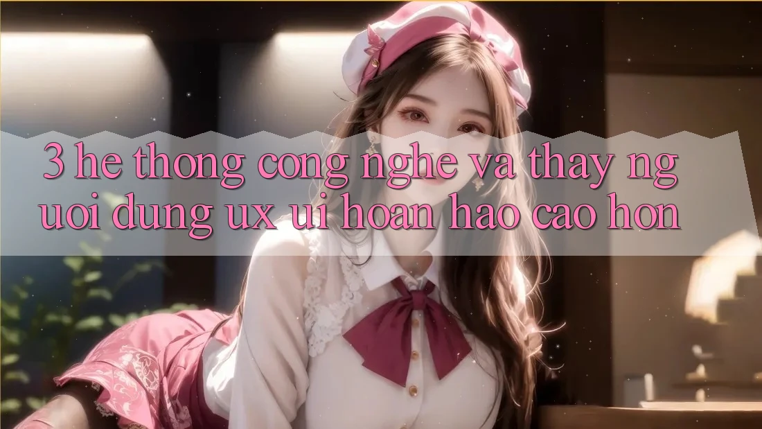 3. Hệ thống công nghệ và Thấy người dùng (UX/UI) hoàn hảo cao hơn 3. Hệ thống công nghệ và Thấy người dùng (UX/UI) hoàn hảo cao hơn