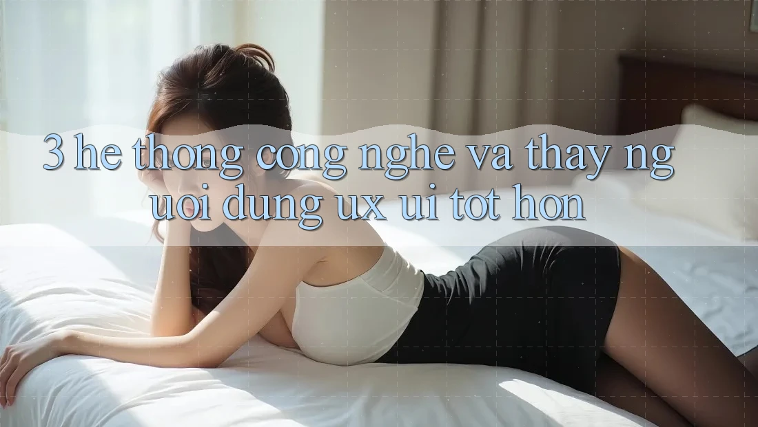 3. Hệ thống công nghệ và Thấy người dùng (UX/UI) tốt hơn