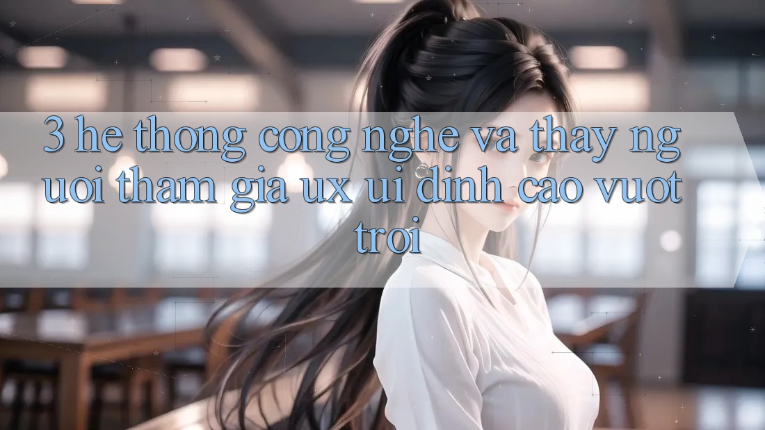3. Hệ thống công nghệ và Thấy người tham gia (UX/UI) đỉnh cao vượt trội
