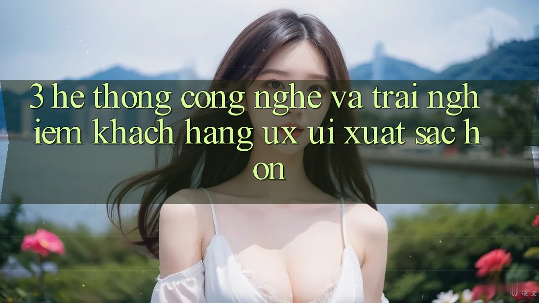 3. Hệ thống công nghệ và Trải nghiệm khách hàng (UX/UI) xuất sắc hơn