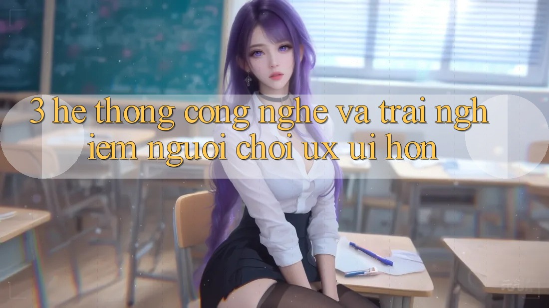 3. Hệ thống công nghệ và Trải nghiệm người chơi (UX/UI) hơn 3. Hệ thống công nghệ và Trải nghiệm người chơi (UX/UI) hơn