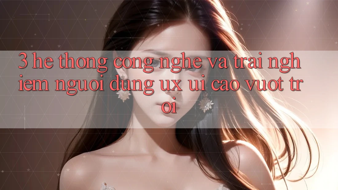 3. Hệ thống công nghệ và Trải nghiệm người dùng (UX/UI) cao vượt trội