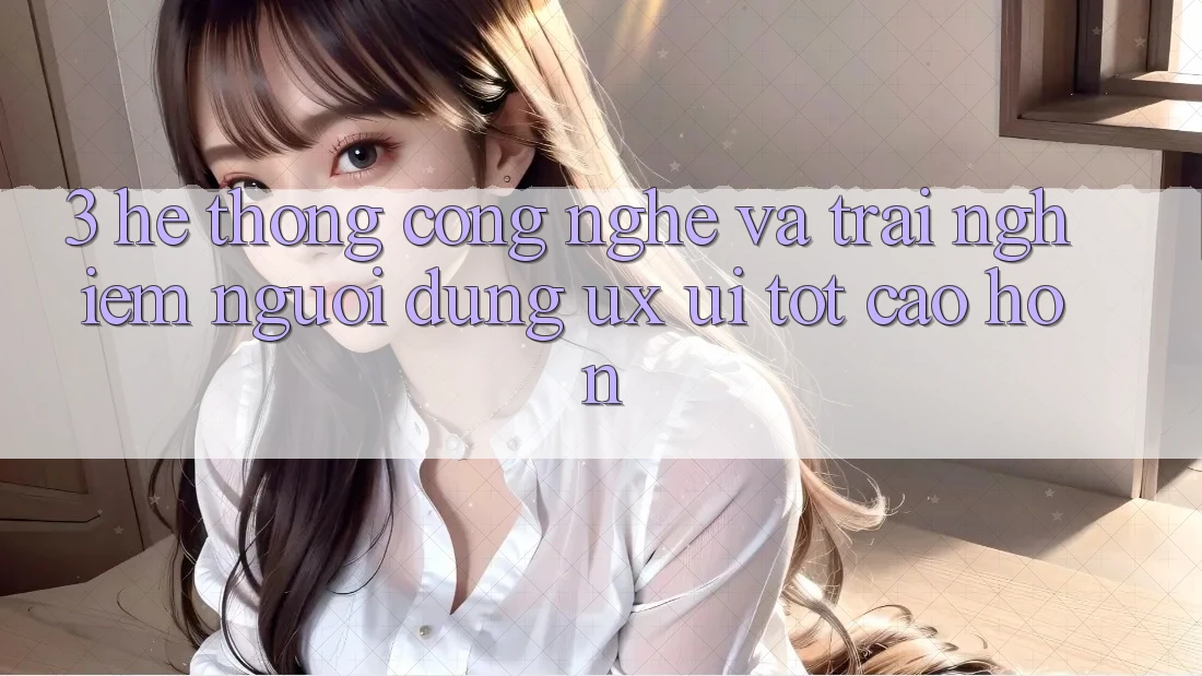 3. Hệ thống công nghệ và Trải nghiệm người dùng (UX/UI) tốt cao hơn 3. Hệ thống công nghệ và Trải nghiệm người dùng (UX/UI) tốt cao hơn