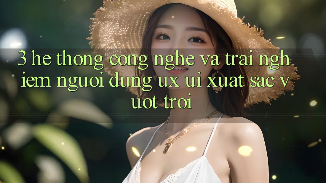 3. Hệ thống công nghệ và Trải nghiệm người dùng (UX/UI) xuất sắc vượt trội