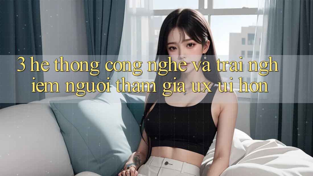 3. Hệ thống công nghệ và Trải nghiệm người tham gia (UX/UI) hơn 3. Hệ thống công nghệ và Trải nghiệm người tham gia (UX/UI) hơn
