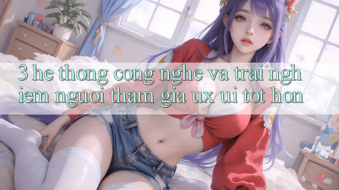 3. Hệ thống công nghệ và Trải nghiệm người tham gia (UX/UI) tốt hơn 3. Hệ thống công nghệ và Trải nghiệm người tham gia (UX/UI) tốt hơn