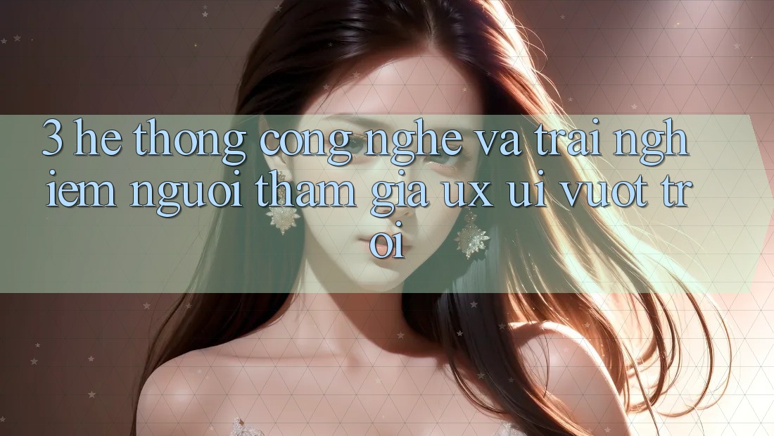 3. Hệ thống công nghệ và Trải nghiệm người tham gia (UX/UI) vượt trội 3. Hệ thống công nghệ và Trải nghiệm người tham gia (UX/UI) vượt trội