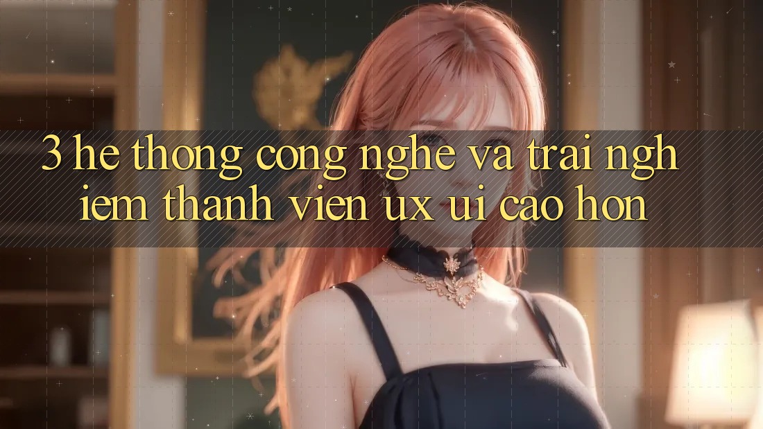 3. Hệ thống công nghệ và Trải nghiệm thành viên (UX/UI) cao hơn 3. Hệ thống công nghệ và Trải nghiệm thành viên (UX/UI) cao hơn