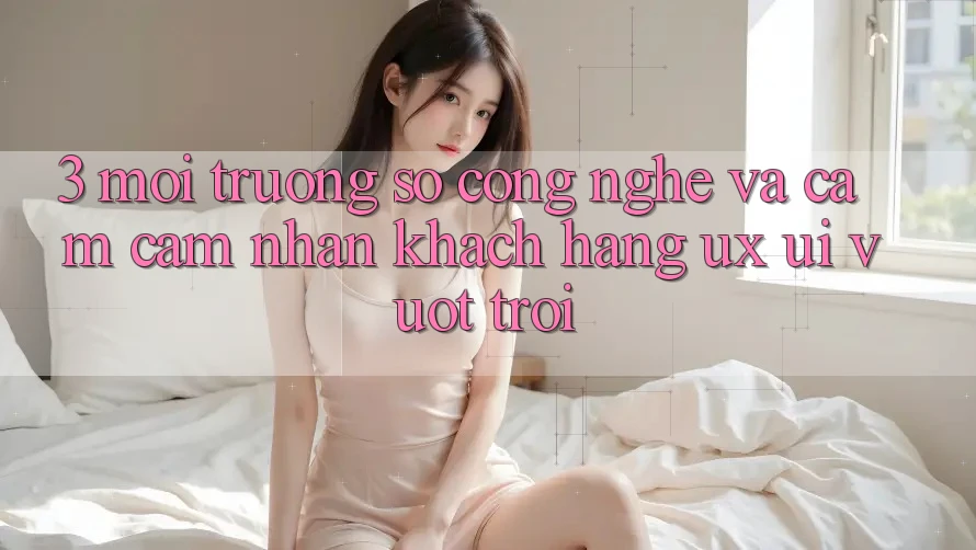 3. Môi trường số công nghệ và Cảm cảm nhận khách hàng (UX/UI) vượt trội 3. Môi trường số công nghệ và Cảm cảm nhận khách hàng (UX/UI) vượt trội