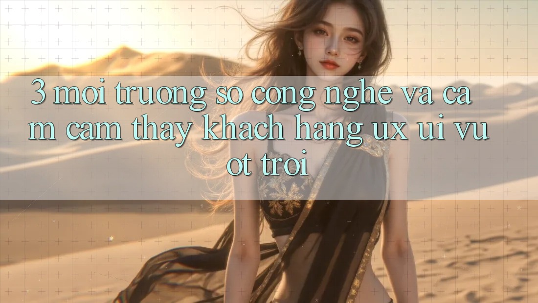 3. Môi trường số công nghệ và Cảm cảm thấy khách hàng (UX/UI) vượt trội 3. Môi trường số công nghệ và Cảm cảm thấy khách hàng (UX/UI) vượt trội