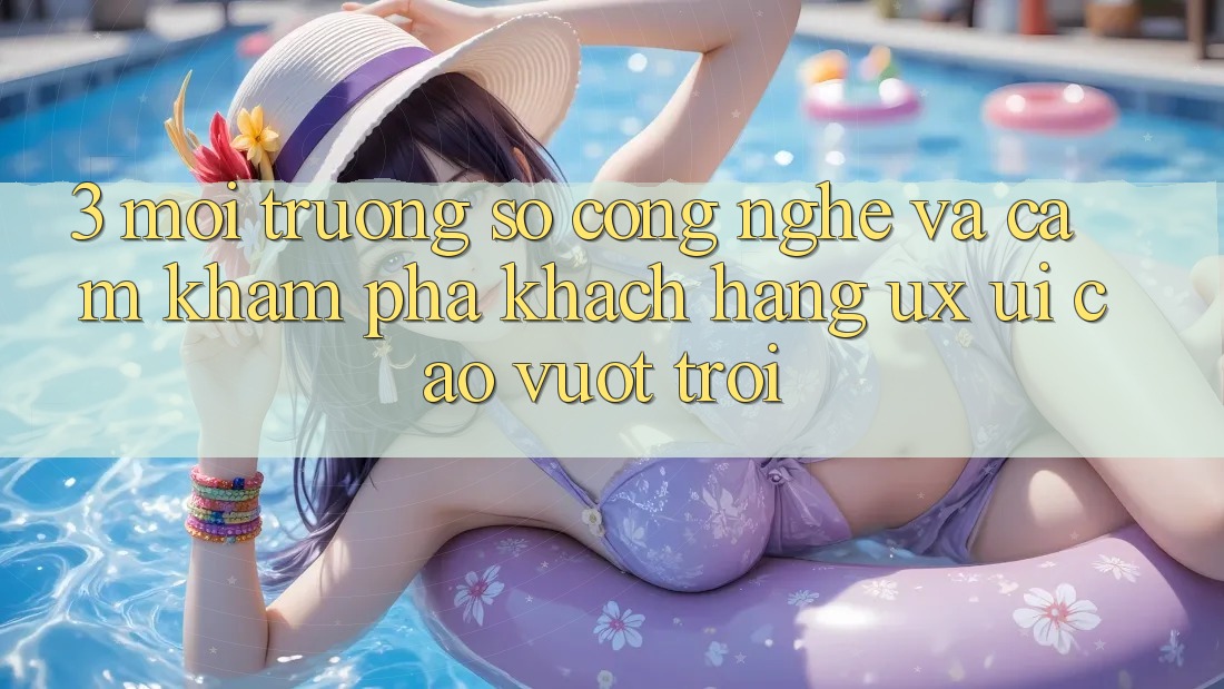 3. Môi trường số công nghệ và Cảm khám phá khách hàng (UX/UI) cao vượt trội