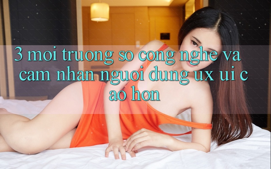 3. Môi trường số công nghệ và Cảm nhận người dùng (UX/UI) cao hơn