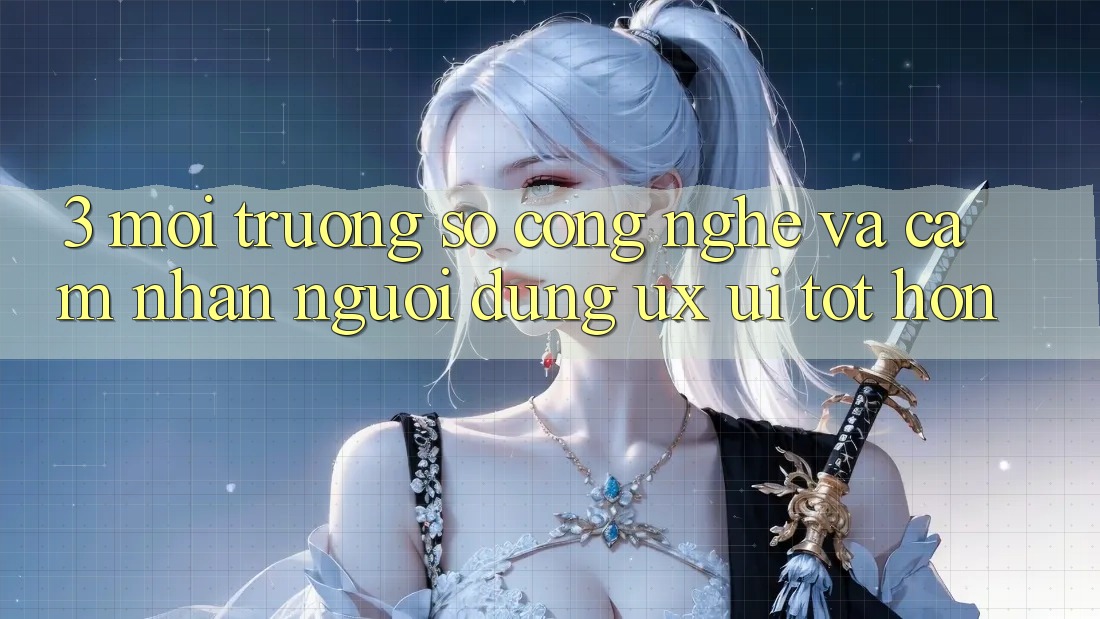 3. Môi trường số công nghệ và Cảm nhận người dùng (UX/UI) tốt hơn 3. Môi trường số công nghệ và Cảm nhận người dùng (UX/UI) tốt hơn