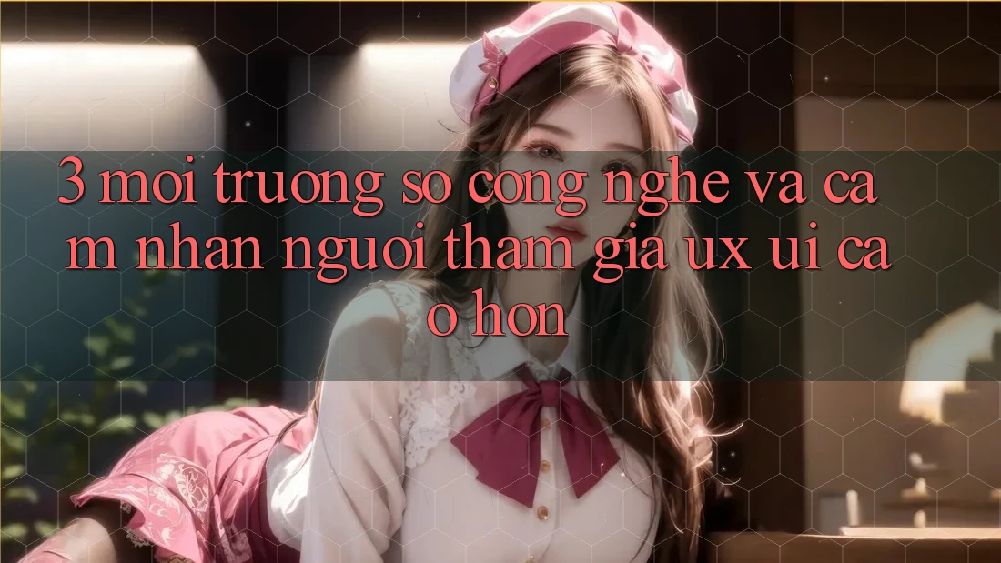 3. Môi trường số công nghệ và Cảm nhận người tham gia (UX/UI) cao hơn 3. Môi trường số công nghệ và Cảm nhận người tham gia (UX/UI) cao hơn