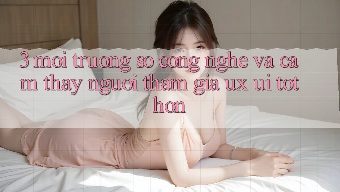 3. Môi trường số công nghệ và Cảm thấy người tham gia (UX/UI) tốt hơn 3. Môi trường số công nghệ và Cảm thấy người tham gia (UX/UI) tốt hơn