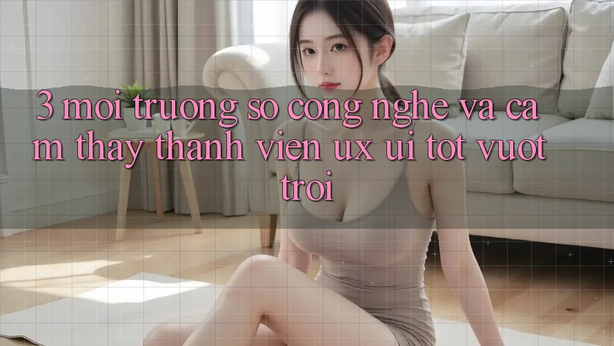 3. Môi trường số công nghệ và Cảm thấy thành viên (UX/UI) tốt vượt trội 3. Môi trường số công nghệ và Cảm thấy thành viên (UX/UI) tốt vượt trội