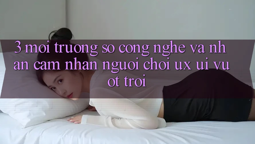 3. Môi trường số công nghệ và Nhận cảm nhận người chơi (UX/UI) vượt trội 3. Môi trường số công nghệ và Nhận cảm nhận người chơi (UX/UI) vượt trội