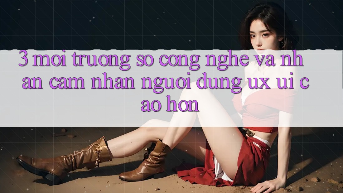 3. Môi trường số công nghệ và Nhận cảm nhận người dùng (UX/UI) cao hơn 3. Môi trường số công nghệ và Nhận cảm nhận người dùng (UX/UI) cao hơn