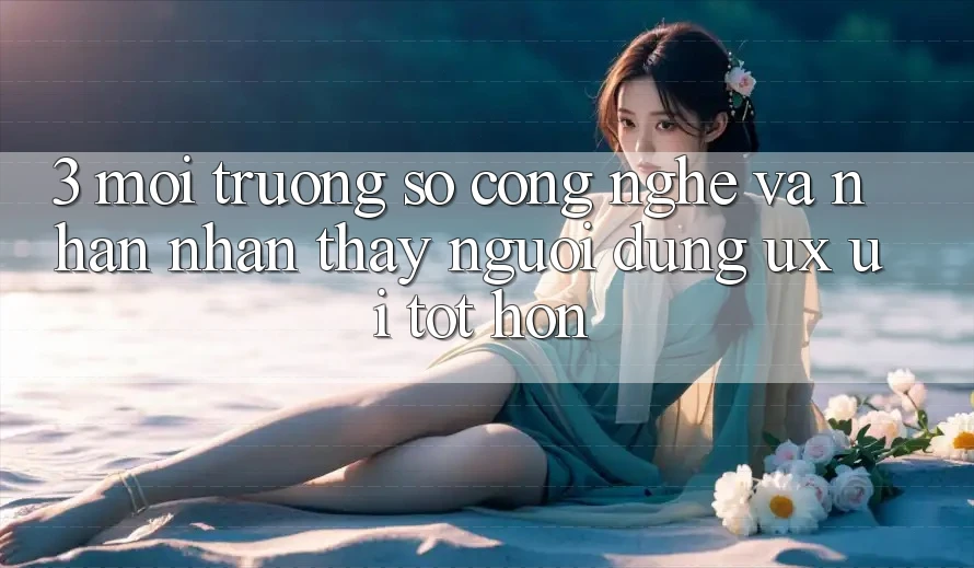 3. Môi trường số công nghệ và Nhận nhận thấy người dùng (UX/UI) tốt hơn 3. Môi trường số công nghệ và Nhận nhận thấy người dùng (UX/UI) tốt hơn