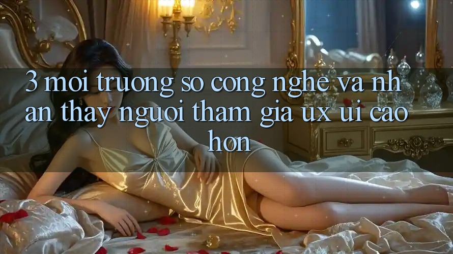 3. Môi trường số công nghệ và Nhận thấy người tham gia (UX/UI) cao hơn 3. Môi trường số công nghệ và Nhận thấy người tham gia (UX/UI) cao hơn