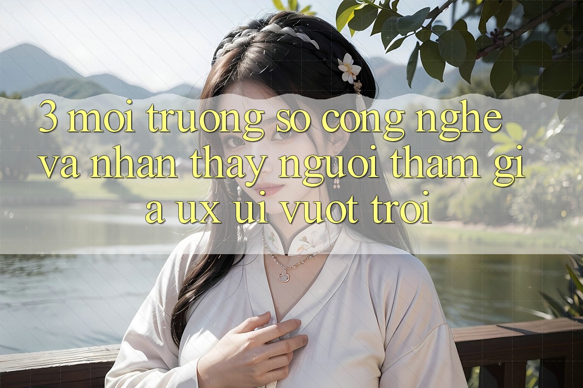 3. Môi trường số công nghệ và Nhận thấy người tham gia (UX/UI) vượt trội