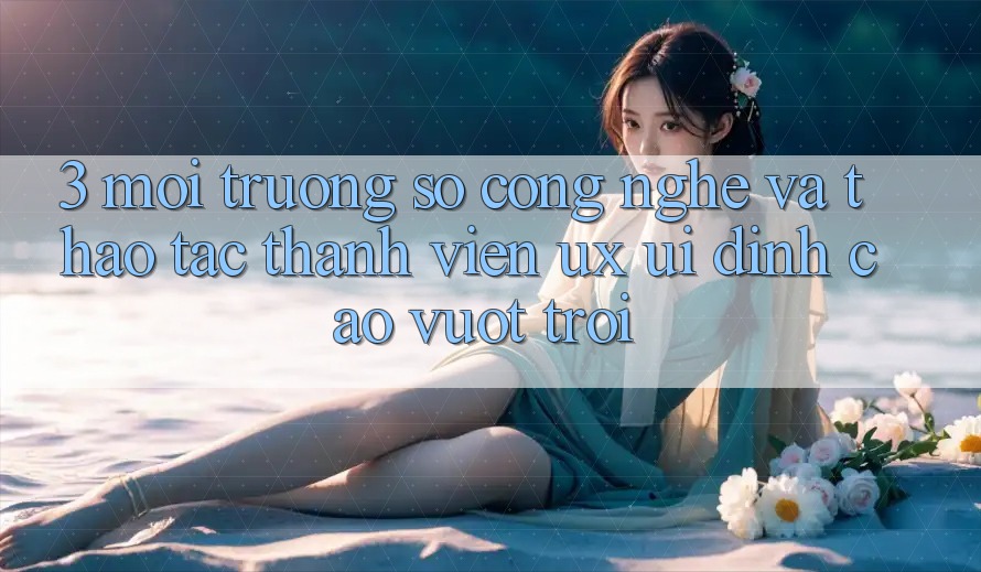3. Môi trường số công nghệ và Thao tác thành viên (UX/UI) đỉnh cao vượt trội 3. Môi trường số công nghệ và Thao tác thành viên (UX/UI) đỉnh cao vượt trội
