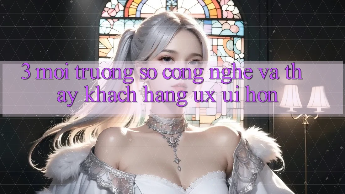 3. Môi trường số công nghệ và Thấy khách hàng (UX/UI) hơn