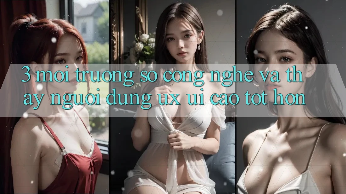 3. Môi trường số công nghệ và Thấy người dùng (UX/UI) cao tốt hơn