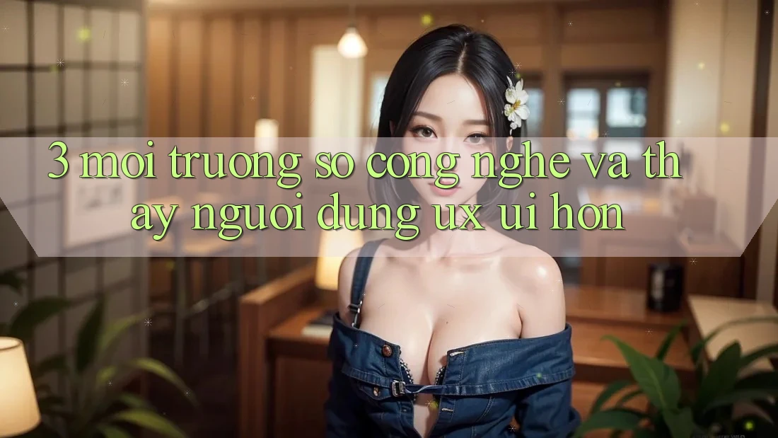 3. Môi trường số công nghệ và Thấy người dùng (UX/UI) hơn 3. Môi trường số công nghệ và Thấy người dùng (UX/UI) hơn