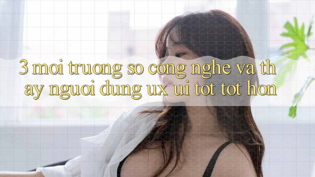 3. Môi trường số công nghệ và Thấy người dùng (UX/UI) tốt tốt hơn 3. Môi trường số công nghệ và Thấy người dùng (UX/UI) tốt tốt hơn