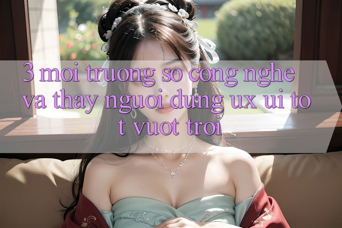 3. Môi trường số công nghệ và Thấy người dùng (UX/UI) tốt vượt trội 3. Môi trường số công nghệ và Thấy người dùng (UX/UI) tốt vượt trội