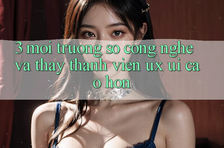 3. Môi trường số công nghệ và Thấy thành viên (UX/UI) cao hơn 3. Môi trường số công nghệ và Thấy thành viên (UX/UI) cao hơn