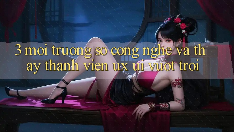 3. Môi trường số công nghệ và Thấy thành viên (UX/UI) vượt trội 3. Môi trường số công nghệ và Thấy thành viên (UX/UI) vượt trội