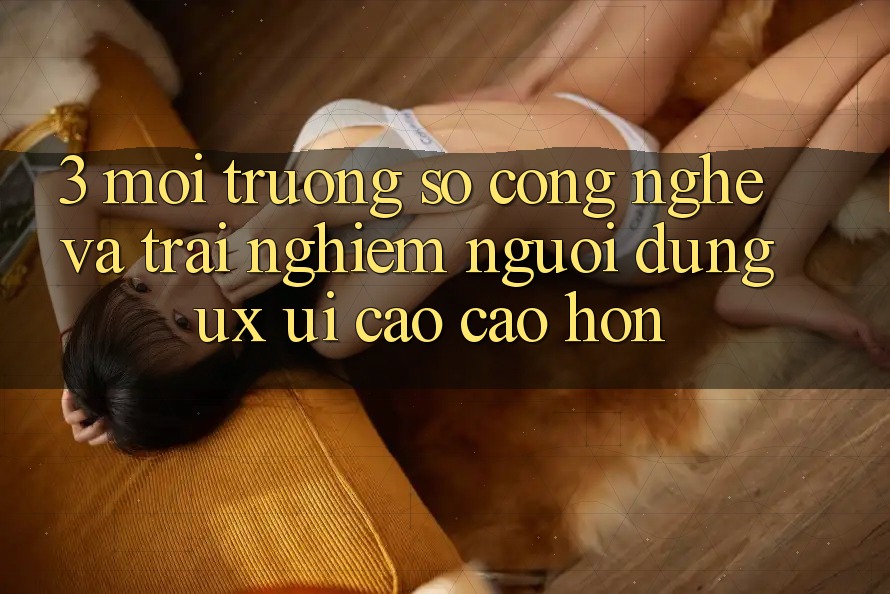 3. Môi trường số công nghệ và Trải nghiệm người dùng (UX/UI) cao cao hơn 3. Môi trường số công nghệ và Trải nghiệm người dùng (UX/UI) cao cao hơn