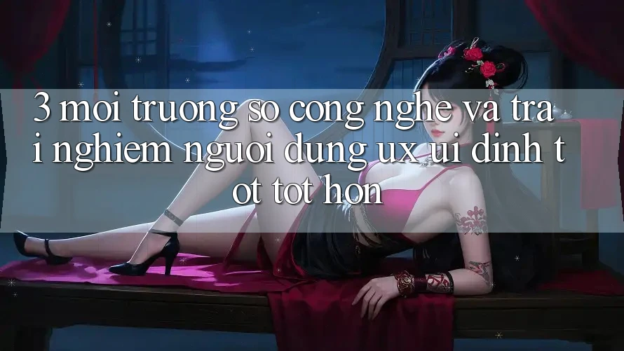 3. Môi trường số công nghệ và Trải nghiệm người dùng (UX/UI) đỉnh tốt tốt hơn 3. Môi trường số công nghệ và Trải nghiệm người dùng (UX/UI) đỉnh tốt tốt hơn